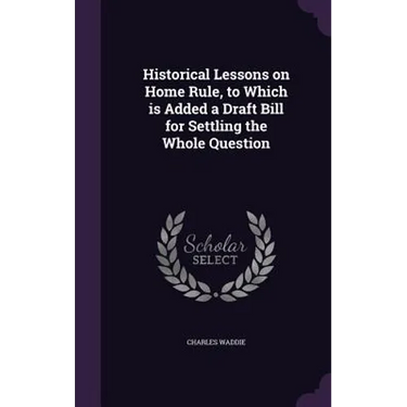 Historical Lessons on Home Rule, to Which is Added a Draft Bill for Settling the Whole Question