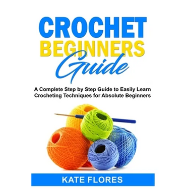 Crochet Beginners Guide: A Complete Step by Step Guide to Easily Learn Crocheting Techniques for Absolute Beginners. Includes Illustrations and