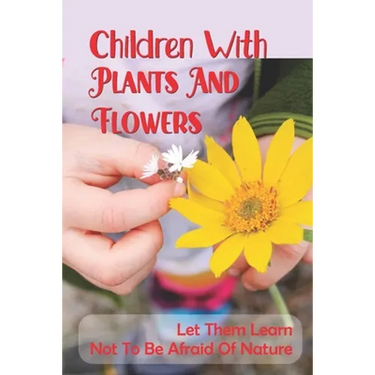 Children With Plants And Flowers: Let Them Learn Not To Be Afraid Of Nature: Kids' Natural Science Book
