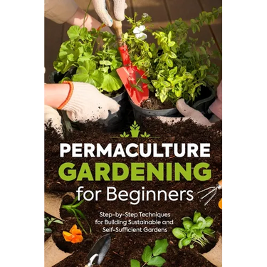 Permaculture Gardening for Beginners: Step-by-Step Techniques for Building Sustainable and Self-Sufficient Gardens