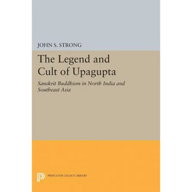 The Legend and Cult of Upagupta: Sanskrit Buddhism in North India and Southeast Asia
