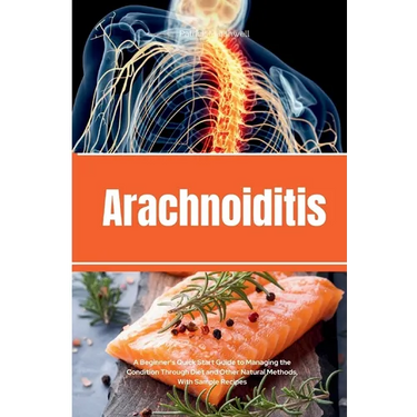 Arachnoiditis: A Beginner's Quick Start Guide to Managing the Condition Through Diet and Other Natural Methods, With Sample Recipes