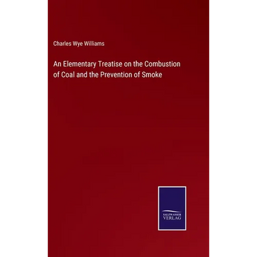 An Elementary Treatise on the Combustion of Coal and the Prevention of Smoke