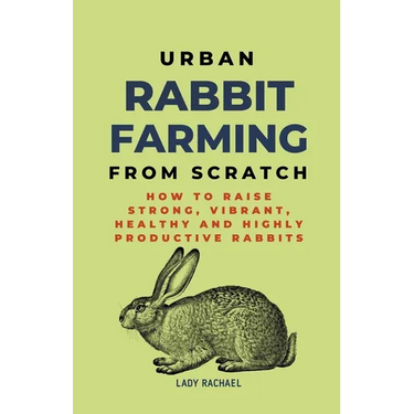 Urban Rabbit Farming From Scratch: How To Raise Strong, Vibrant, Healthy And Highly Productive Rabbits