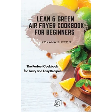 Lean and Green Air Fryer Cookbook for Beginners: The Perfect Cookbook for Tasty and Easy Recipes