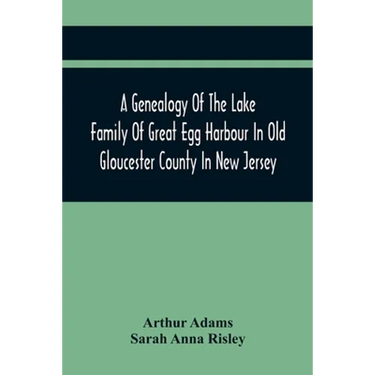 A Genealogy Of The Lake Family Of Great Egg Harbour In Old Gloucester County In New Jersey: Descended From John Lade Of Gravesend, Long Island; With N