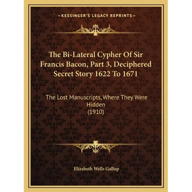 The Bi-Lateral Cypher Of Sir Francis Bacon, Part 3, Deciphered Secret Story 1622 To 1671: The Lost Manuscripts, Where They Were Hidden (1910)