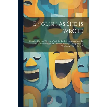 English As She Is Wrote: Showing Curious Ways in Which the English Language May Be Made to Convey Ideas Or Obscure Them; a Companion to "Englis