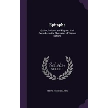 Epitaphs: Quaint, Curious, and Elegant. With Remarks on the Obsequies of Various Nations