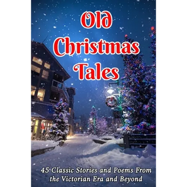 Old Christmas Tales: 45 Classic Stories and Poems From the Victorian Era and Beyond