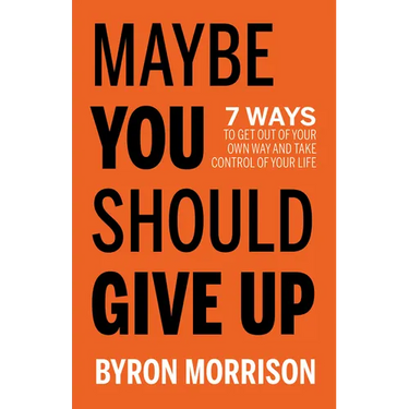 Maybe You Should Give Up: 7 Ways to Get Out of Your Own Way and Take Control of Your Life
