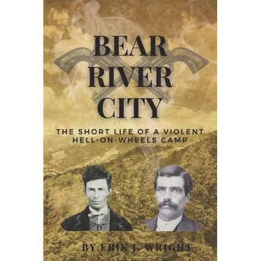 Bear River City: The Short Life of a Violent Hell-on-Wheels Camp