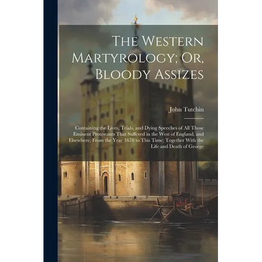 The Western Martyrology; Or, Bloody Assizes: Containing the Lives, Trials, and Dying Speeches of All Those Eminent Protestants That Suffered in the We