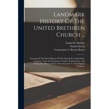 Landmark History Of The United Brethren Church ...: Treating Of The Early History Of The Church In Cumberland, Lancaster, York And Lebanon Counties, P