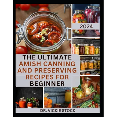The Ultimate Amish Canning and Preserving Recipes for Beginners: Simple Beginners Guide with Recipes to Can and Enjoy Everyday