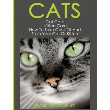 Cats: Cat Care: Kitten Care: How To Take Care Of And Train Your Cat Or Kitten