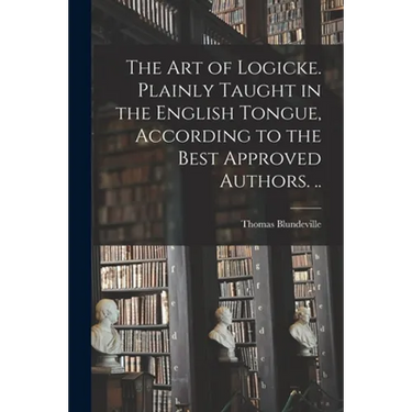 The Art of Logicke. Plainly Taught in the English Tongue, According to the Best Approved Authors. ..