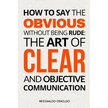 How to Say the Obvious Without Being Rude: The Art of Clear and Objective Communication