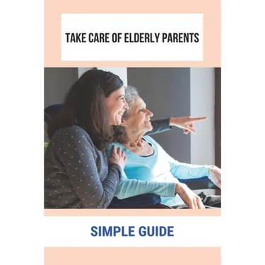 Take Care Of Elderly Parents: Simple Guide: Care For Your Elderly Parent