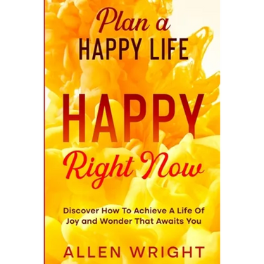 Plan A Happy Life: Happy Right Now - Discover How To Achieve A Life of Joy and Wonder That Awaits You