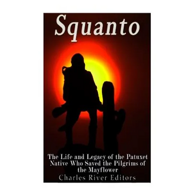 Squanto: The Life and Legacy of the Patuxet Native Who Saved the Pilgrims of the Mayflower