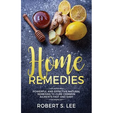 Home Remedies: Powerful and Effective Natural Remedies to Cure Common Ailments Fast and Easy
