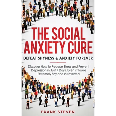 The Social Anxiety Cure: Defeat Shyness & Anxiety Forever: Discover How to Reduce Stress and Prevent Depression in Just 7 Days, Even if You're Extreme