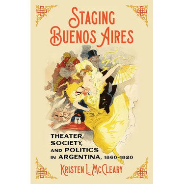 Staging Buenos Aires: Theater, Society, and Politics in Argentina, 1860-1920