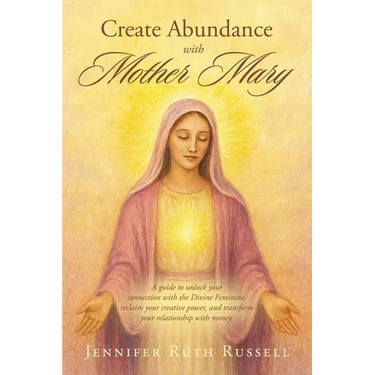 Create Abundance with Mother Mary: A guide to unlock your connection with the Divine Feminine, reclaim your creative power, and transform your relatio