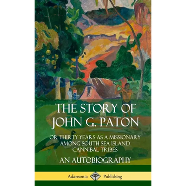 The Story of John G. Paton: Or Thirty Years as a Missionary Among South Sea Island Cannibal Tribes, An Autobiography (Hardcover)