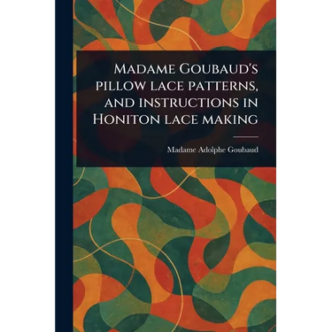 Madame Goubaud's Pillow Lace Patterns, and Instructions in Honiton Lace Making