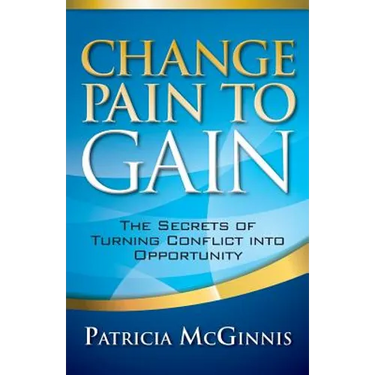 Change Pain to Gain: The Secrets of Turning Conflict into Opportunity
