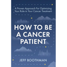 How To Be A Cancer Patient: A Proven approach for Optimizing Your Role in Your Cancer Treatment