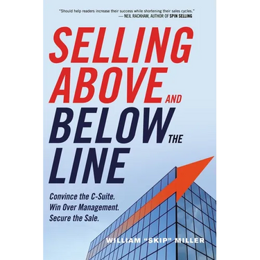 The Selling Above and Below the Line: Convince the C-Suite. Win Over Management. Secure the Sale.