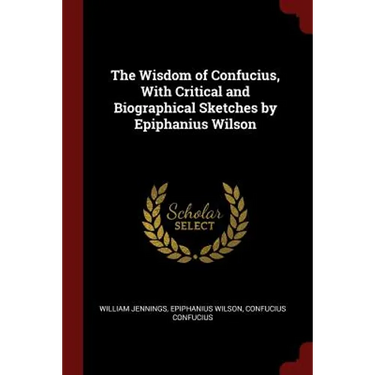 The Wisdom of Confucius, With Critical and Biographical Sketches by Epiphanius Wilson