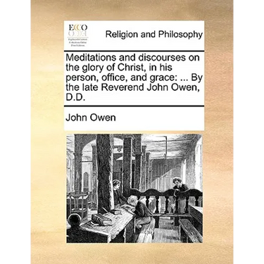 Meditations and Discourses on the Glory of Christ, in His Person, Office, and Grace: ... by the Late Reverend John Owen, D.D.