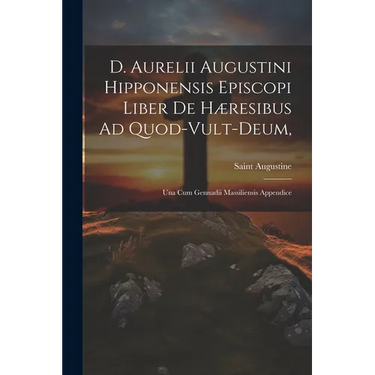 D. Aurelii Augustini Hipponensis Episcopi Liber De Hæresibus Ad Quod-vult-deum,: Una Cum Gennadii Massiliensis Appendice