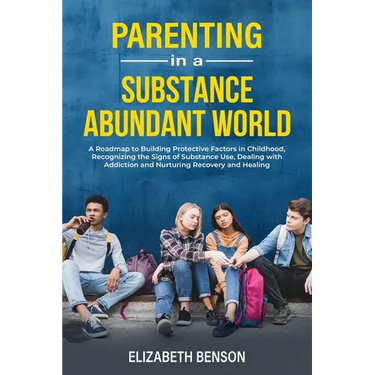 Parenting in a Substance Abundant World: A Roadmap to Building Protective Factors in Childhood, Recognizing the Signs of Substance Use, Dealing With A