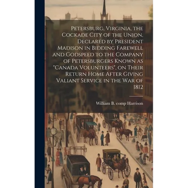 Petersburg, Virginia, the Cockade City of the Union, Declared by President Madison in Bidding Farewell and Godspeed to the Company of Petersburgers Kn