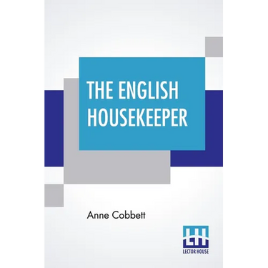 The English Housekeeper: Or, Manual Of Domestic Management: Containing Advice On The Conduct Of Household Affairs, And Practical Instructions (