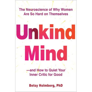 Unkind Mind: The Neuroscience of Why Women Are So Hard on Themselves--And How to Quiet Your Inner Critic for Good