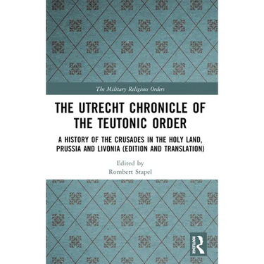 The Utrecht Chronicle of the Teutonic Order: A History of the Crusades in the Holy Land, Prussia and Livonia (Edition and Translation)