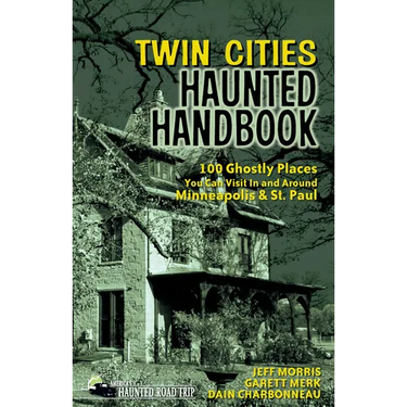 Twin Cities Haunted Handbook: 100 Ghostly Places You Can Visit in and Around Minneapolis and St. Paul