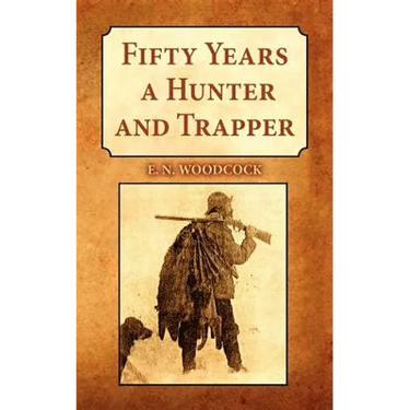 Fifty Years a Hunter and Trapper: Experiences and Observations of E.N. Woodcock the Noted Hunter and Trapper, as Written by Himself and Published in H