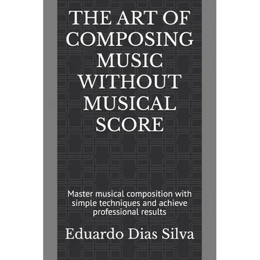 The Art of Composing Music Without Musical Score: Master musical composition with simple techniques and achieve professional results