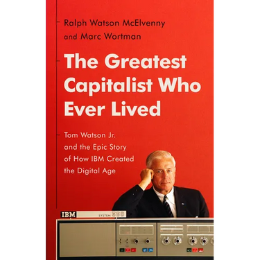 The Greatest Capitalist Who Ever Lived: Tom Watson Jr. and the Epic Story of How IBM Created the Digital Age