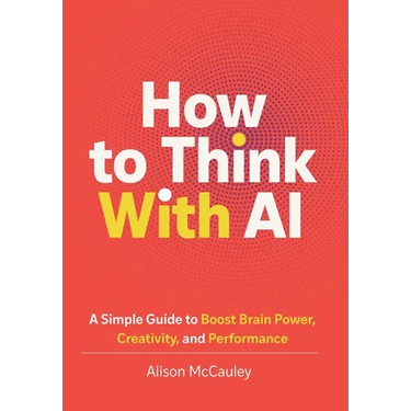How To Think With AI: A Simple Guide to Boost Your Brain Power, Creativity, and Performance