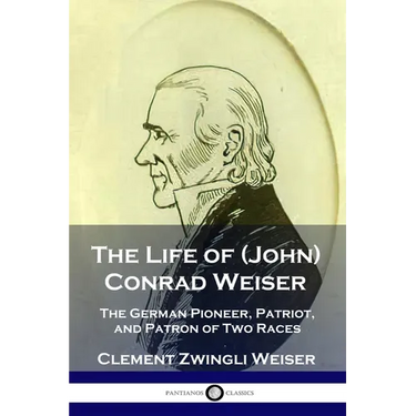 The Life of (John) Conrad Weiser: The German Pioneer, Patriot, and Patron of Two Races