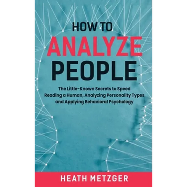 How to Analyze People: The Little-Known Secrets to Speed Reading a Human, Analyzing Personality Types and Applying Behavioral Psychology