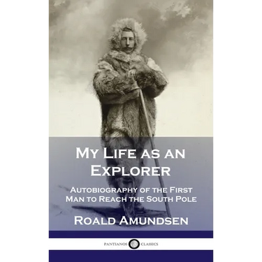 My Life as an Explorer: Autobiography of the First Man to Reach the South Pole